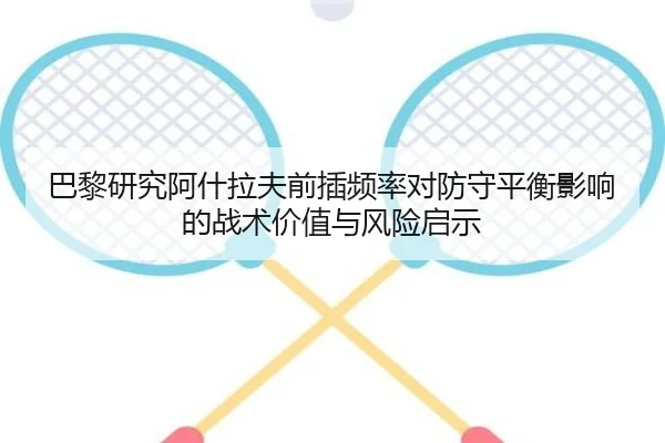 巴黎研究阿什拉夫前插频率对防守平衡影响的战术价值与风险启示