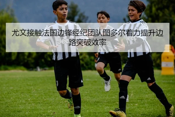 尤文接触法国边锋经纪团队图多尔着力提升边路突破效率